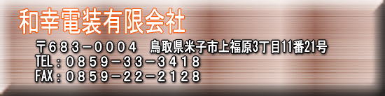 和幸電装有限会社 鳥取県米子市上福原3-11-21 TEL：０８５８−３３−　　FAX：０８５８−３３− 